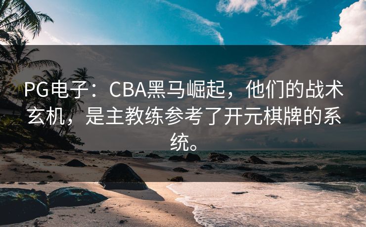 PG电子：CBA黑马崛起，他们的战术玄机，是主教练参考了开元棋牌的系统。