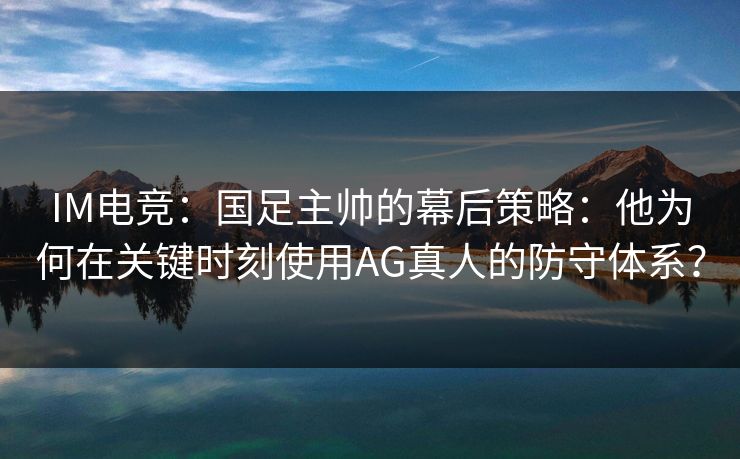 IM电竞:国足主帅的幕后策略:他为何在关键时刻使用AG真人的防守体系? IM电竞:国足主帅的幕后策略:他为何在关键时刻使用AG真人的防守体系?