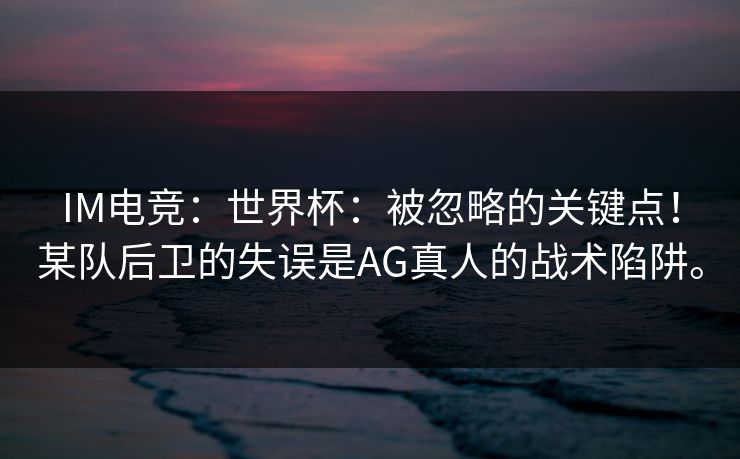 IM电竞:世界杯:被忽略的关键点!某队后卫的失误是AG真人的战术陷阱。 IM电竞:世界杯:被忽略的关键点!某队后卫的失误是AG真人的战术陷阱。