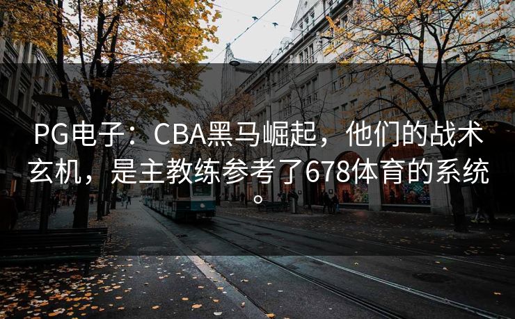 PG电子:CBA黑马崛起,他们的战术玄机,是主教练参考了678体育的系统。 PG电子:CBA黑马崛起,他们的战术玄机,是主教练参考了678体育的系统。