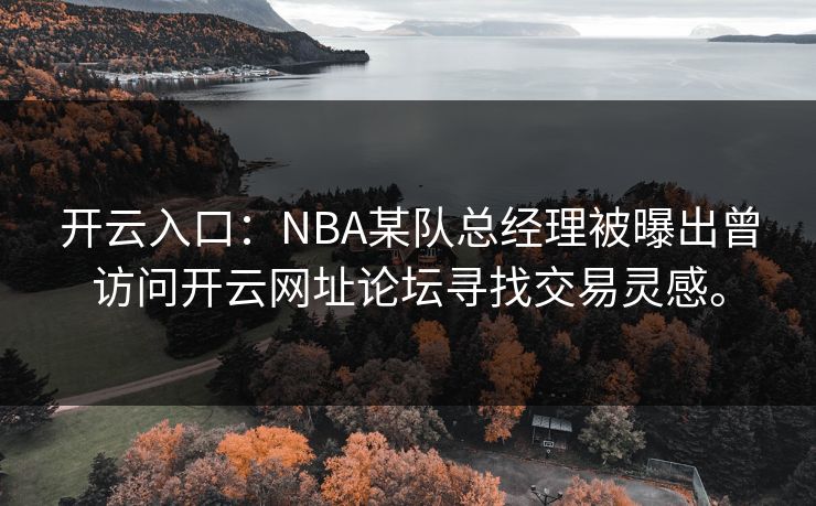 开云入口:NBA某队总经理被曝出曾访问开云网址论坛寻找交易灵感。 开云入口:NBA某队总经理被曝出曾访问开云网址论坛寻找交易灵感。